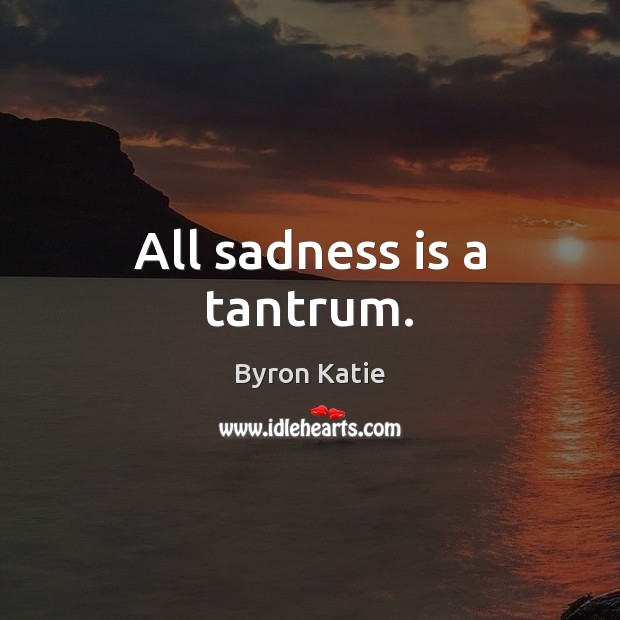 All sadness is a tantrum. Byron Katie Picture Quote