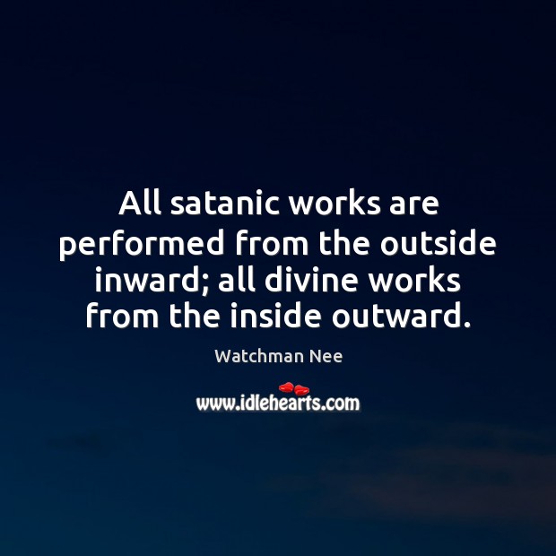 All satanic works are performed from the outside inward; all divine works Watchman Nee Picture Quote