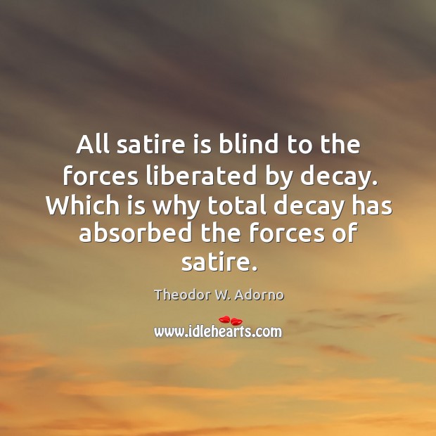All satire is blind to the forces liberated by decay. Theodor W. Adorno Picture Quote