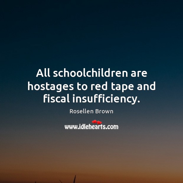 All schoolchildren are hostages to red tape and fiscal insufficiency. Rosellen Brown Picture Quote