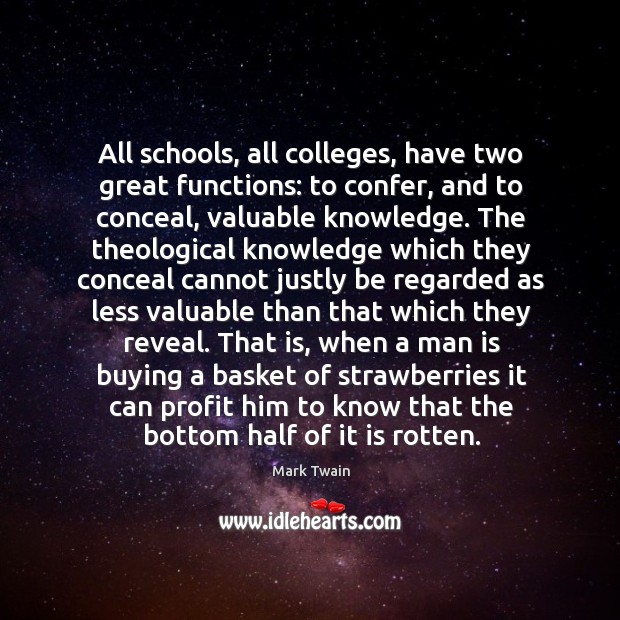 All schools, all colleges, have two great functions: to confer, and to conceal, valuable knowledge. Mark Twain Picture Quote