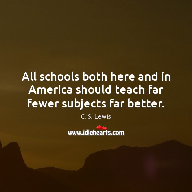 All schools both here and in America should teach far fewer subjects far better. C. S. Lewis Picture Quote
