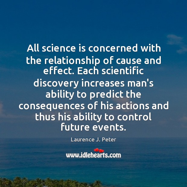 All science is concerned with the relationship of cause and effect. Each Laurence J. Peter Picture Quote