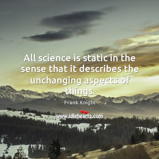 All science is static in the sense that it describes the unchanging aspects of things. Frank Knight Picture Quote