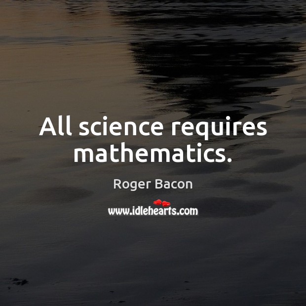 All science requires mathematics. Roger Bacon Picture Quote