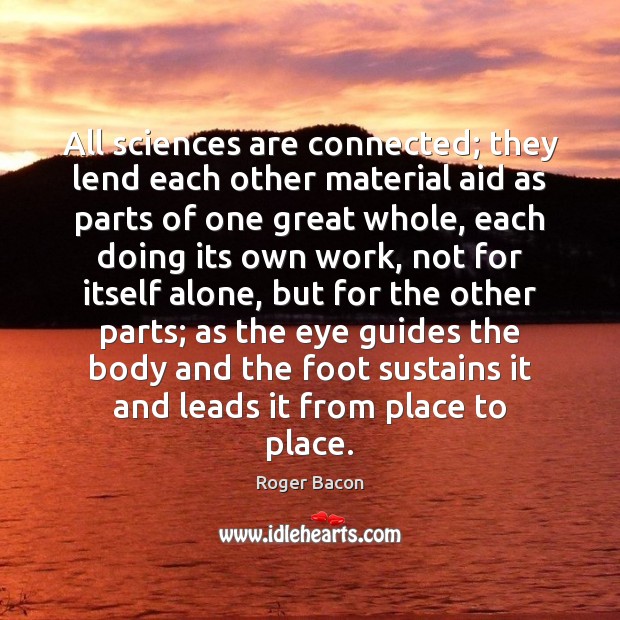 All sciences are connected; they lend each other material aid as parts Roger Bacon Picture Quote