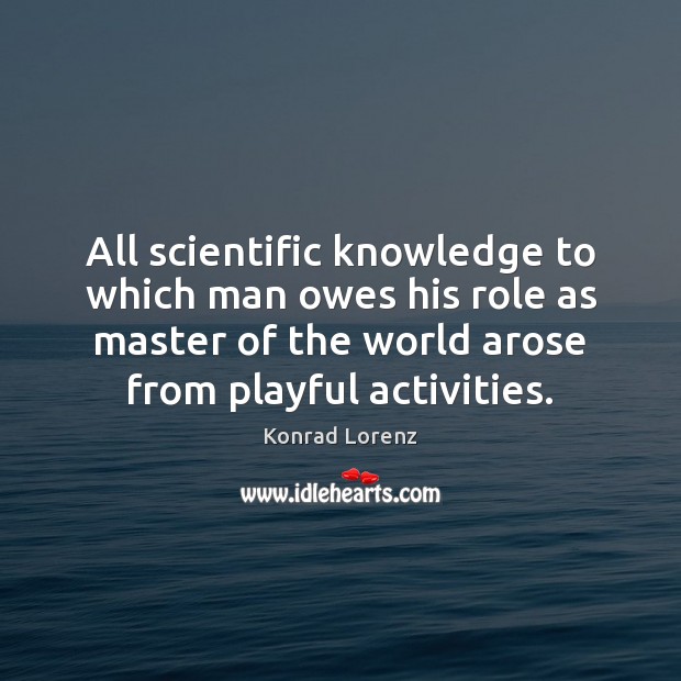 All scientific knowledge to which man owes his role as master of Konrad Lorenz Picture Quote