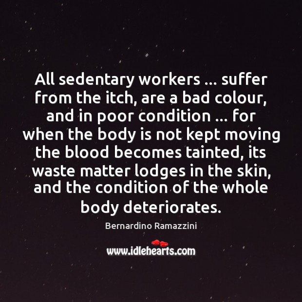All sedentary workers … suffer from the itch, are a bad colour, and Bernardino Ramazzini Picture Quote