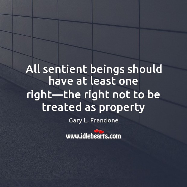 All sentient beings should have at least one right—the right not Gary L. Francione Picture Quote