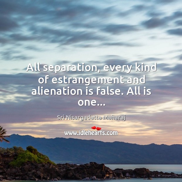 All separation, every kind of estrangement and alienation is false. All is one… Sri Nisargadatta Maharaj Picture Quote