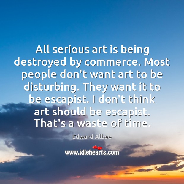 All serious art is being destroyed by commerce. Most people don’t want Edward Albee Picture Quote