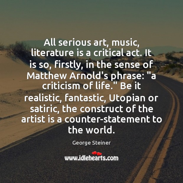 All serious art, music, literature is a critical act. It is so, George Steiner Picture Quote