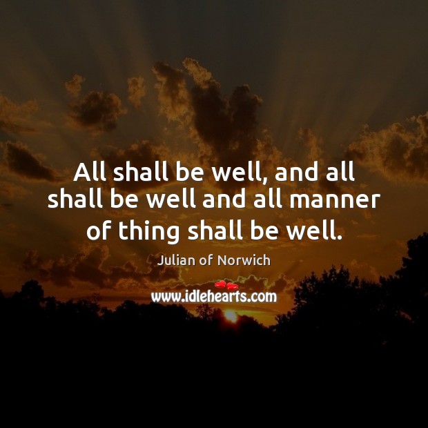 All shall be well, and all shall be well and all manner of thing shall be well. Julian of Norwich Picture Quote