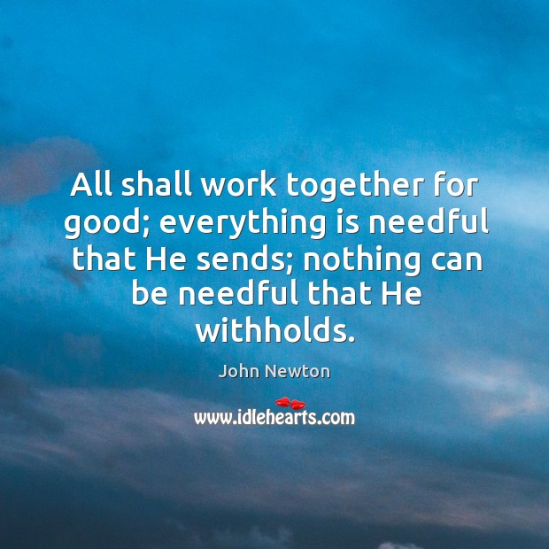 All shall work together for good; everything is needful that He sends; John Newton Picture Quote