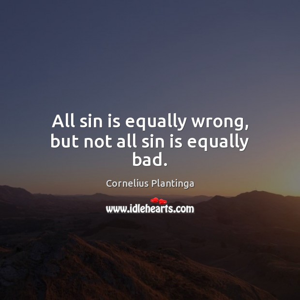 All sin is equally wrong, but not all sin is equally bad. Cornelius Plantinga Picture Quote