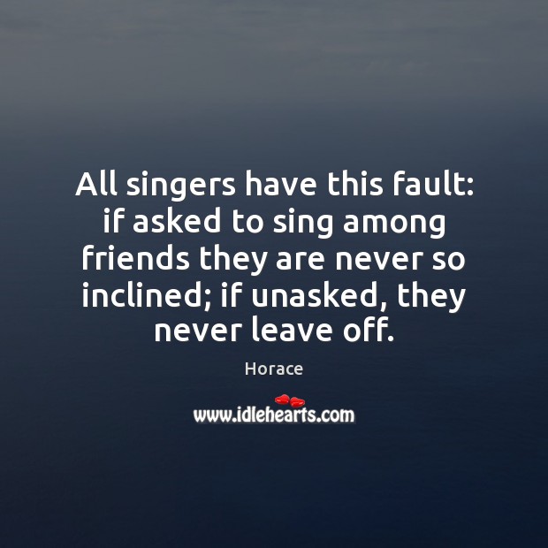 All singers have this fault: if asked to sing among friends they Horace Picture Quote