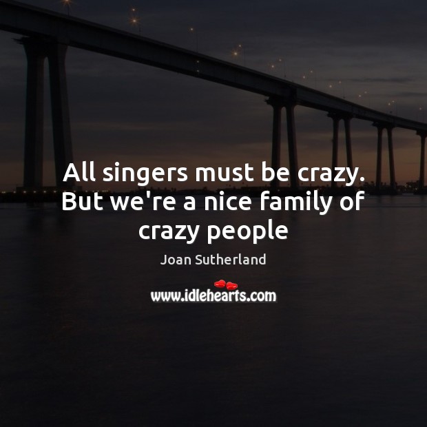 All singers must be crazy. But we’re a nice family of crazy people Joan Sutherland Picture Quote