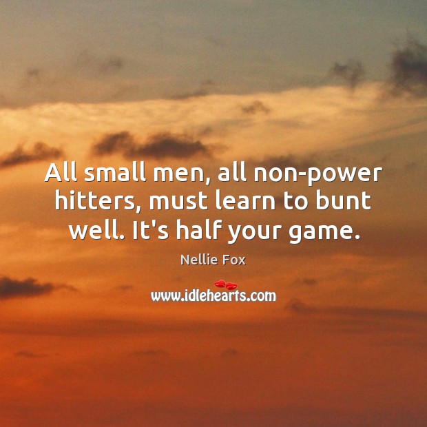 All small men, all non-power hitters, must learn to bunt well. It’s half your game. Nellie Fox Picture Quote