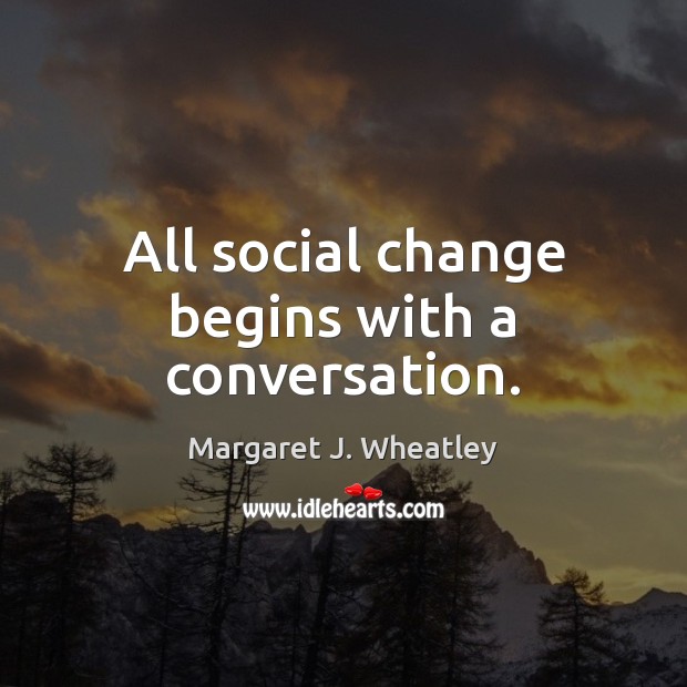 All social change begins with a conversation. Margaret J. Wheatley Picture Quote