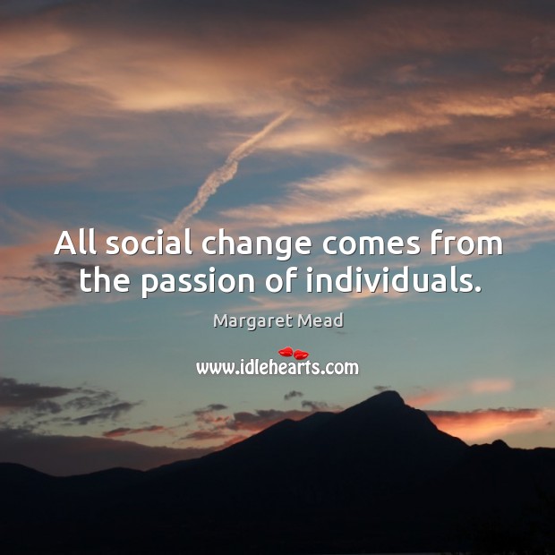 All social change comes from the passion of individuals. Margaret Mead Picture Quote