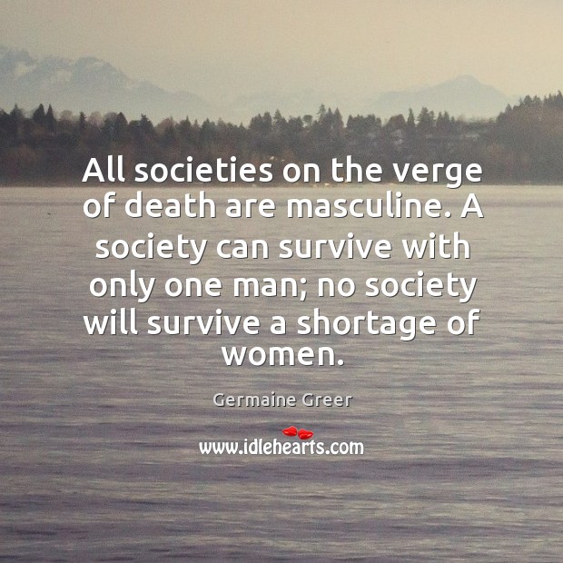 All societies on the verge of death are masculine. Germaine Greer Picture Quote