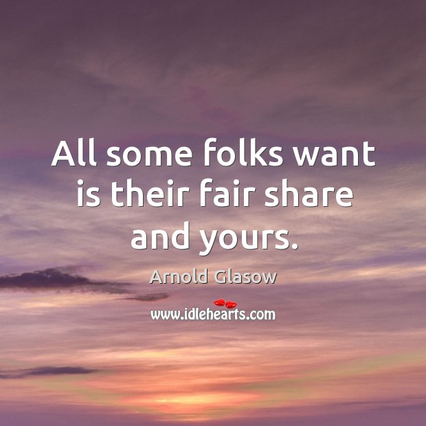 All some folks want is their fair share and yours. Arnold Glasow Picture Quote
