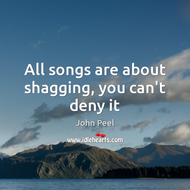 All songs are about shagging, you can’t deny it John Peel Picture Quote