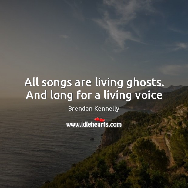 All songs are living ghosts. And long for a living voice Image