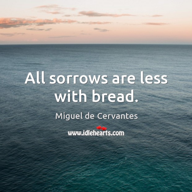 All sorrows are less with bread. Image