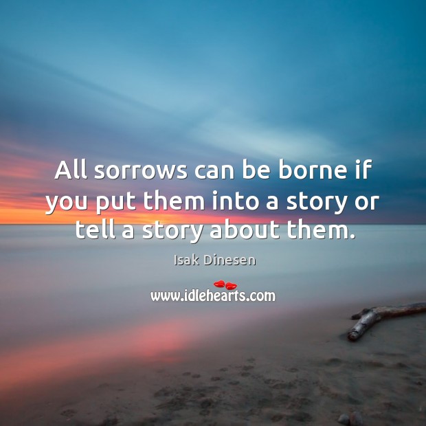 All sorrows can be borne if you put them into a story or tell a story about them. Isak Dinesen Picture Quote