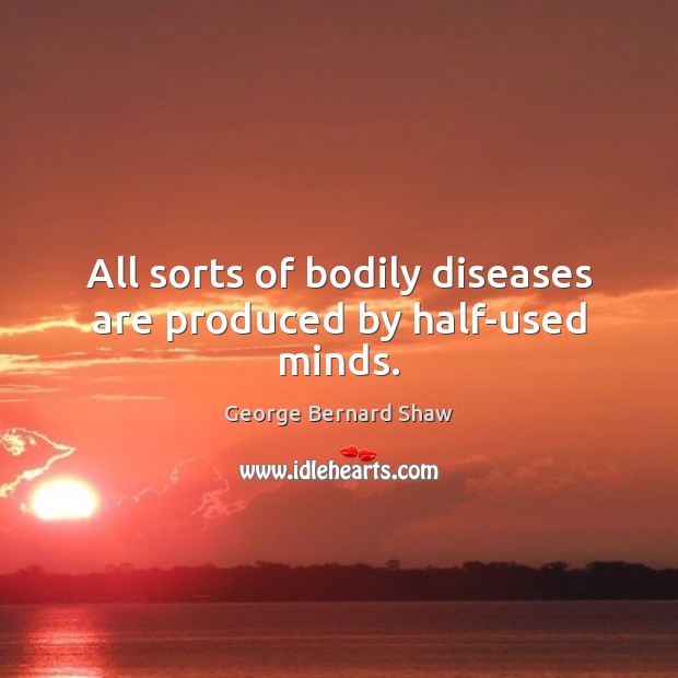 All sorts of bodily diseases are produced by half-used minds. George Bernard Shaw Picture Quote