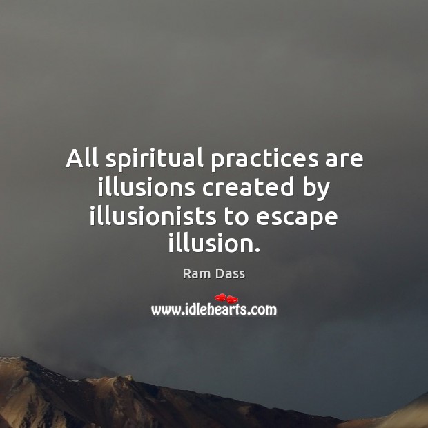 All spiritual practices are illusions created by illusionists to escape illusion. Ram Dass Picture Quote