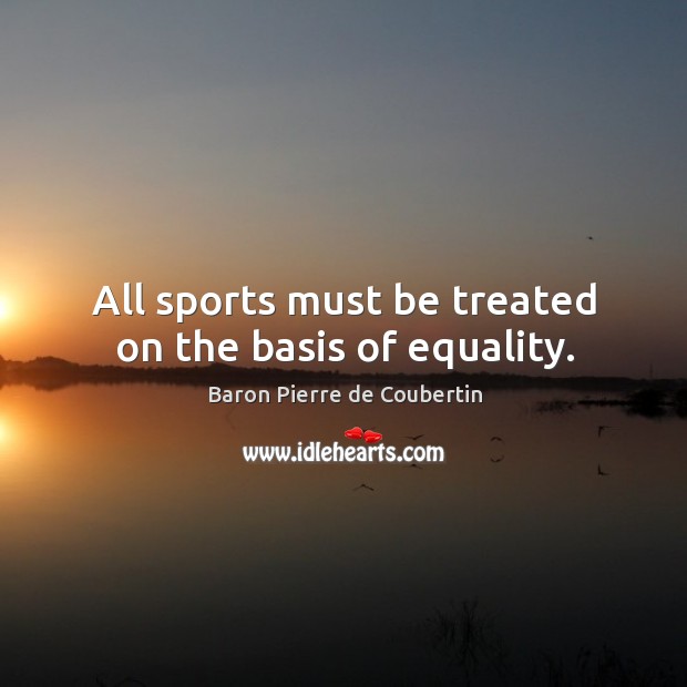 All sports must be treated on the basis of equality. Baron Pierre de Coubertin Picture Quote