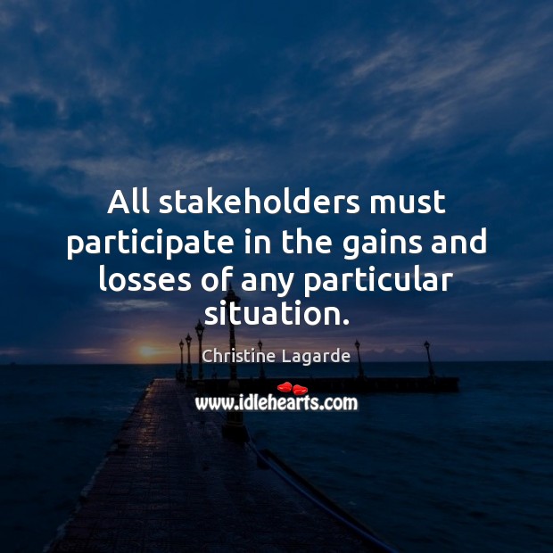 All stakeholders must participate in the gains and losses of any particular situation. Christine Lagarde Picture Quote