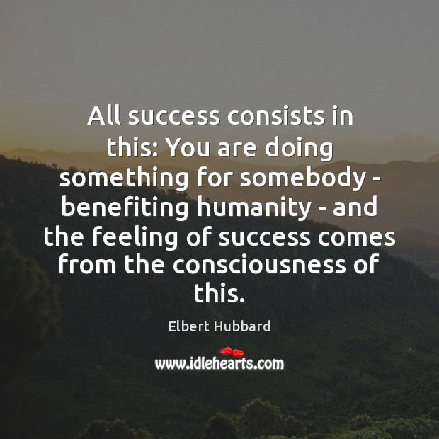 All success consists in this: You are doing something for somebody – Elbert Hubbard Picture Quote