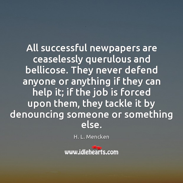 All successful newpapers are ceaselessly querulous and bellicose. They never defend anyone Image
