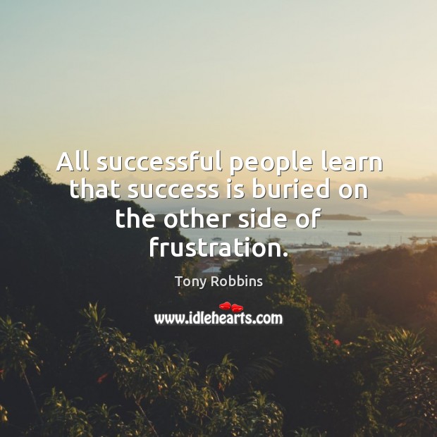 All successful people learn that success is buried on the other side of frustration. Image