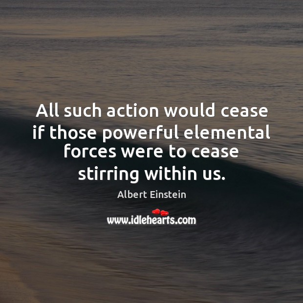 All such action would cease if those powerful elemental forces were to Image