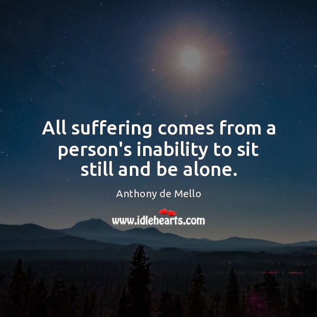 All suffering comes from a person’s inability to sit still and be alone. Anthony de Mello Picture Quote