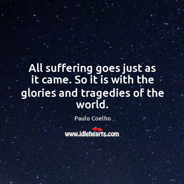 All suffering goes just as it came. So it is with the glories and tragedies of the world. Image