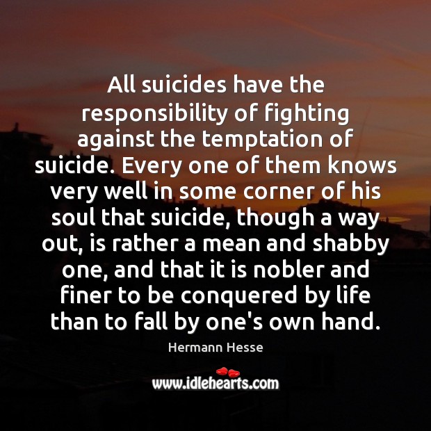 All suicides have the responsibility of fighting against the temptation of suicide. Hermann Hesse Picture Quote