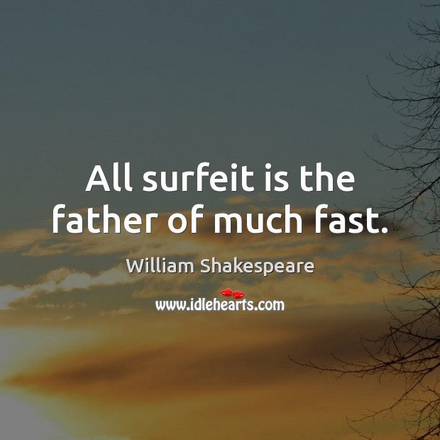 All surfeit is the father of much fast. William Shakespeare Picture Quote