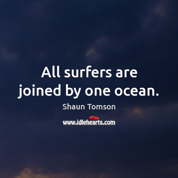 All surfers are joined by one ocean. Shaun Tomson Picture Quote