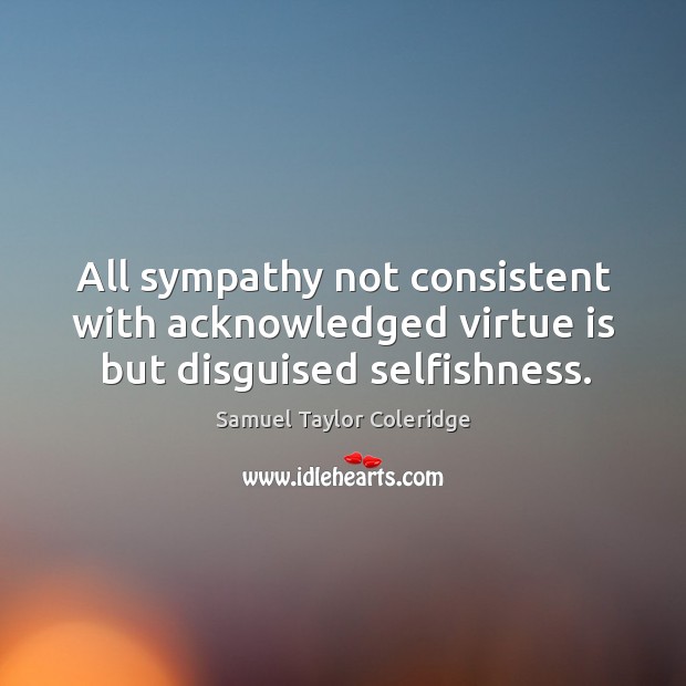 All sympathy not consistent with acknowledged virtue is but disguised selfishness. Samuel Taylor Coleridge Picture Quote