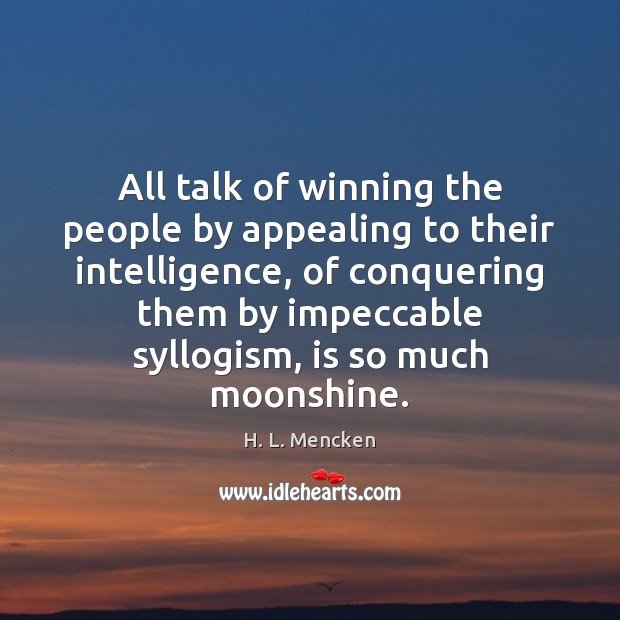 All talk of winning the people by appealing to their intelligence, of H. L. Mencken Picture Quote