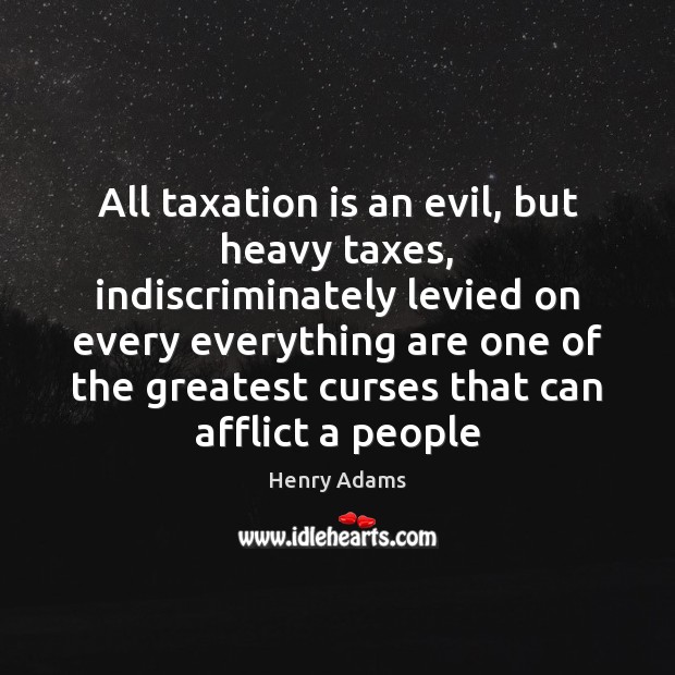 All taxation is an evil, but heavy taxes, indiscriminately levied on every Henry Adams Picture Quote