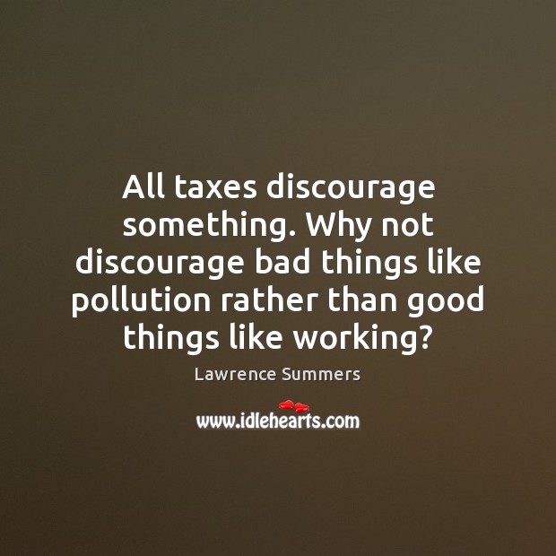All taxes discourage something. Why not discourage bad things like pollution rather Lawrence Summers Picture Quote