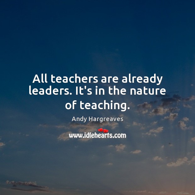 All teachers are already leaders. It’s in the nature of teaching. Andy Hargreaves Picture Quote