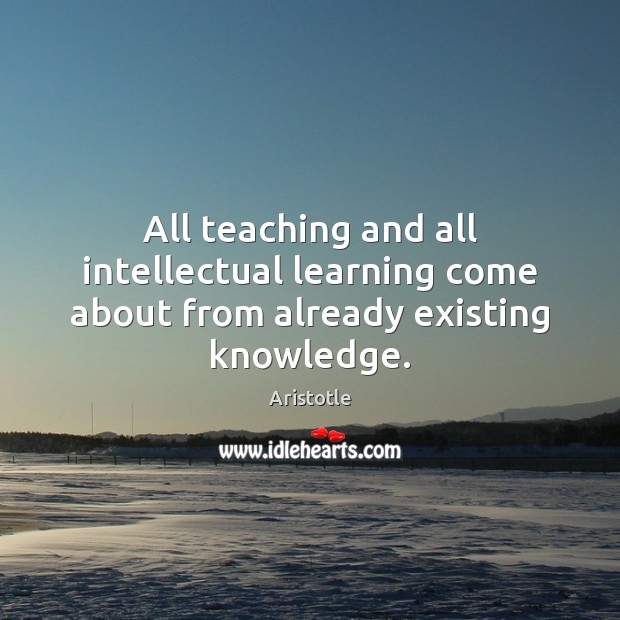 All teaching and all intellectual learning come about from already existing knowledge. Aristotle Picture Quote