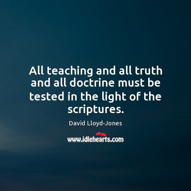 All teaching and all truth and all doctrine must be tested in the light of the scriptures. David Lloyd-Jones Picture Quote